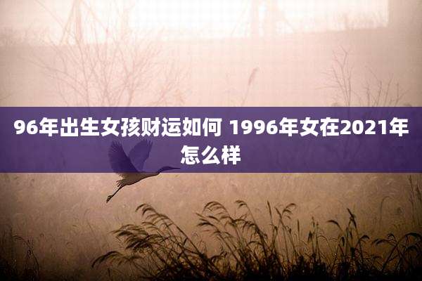 96年出生女孩财运如何 1996年女在2021年怎么样