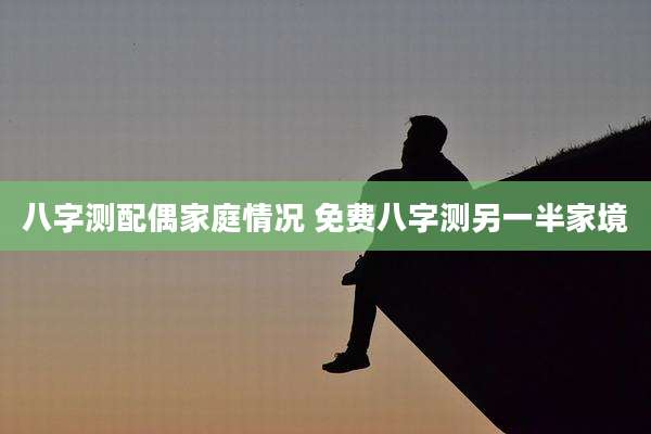 八字测配偶家庭情况 免费八字测另一半家境