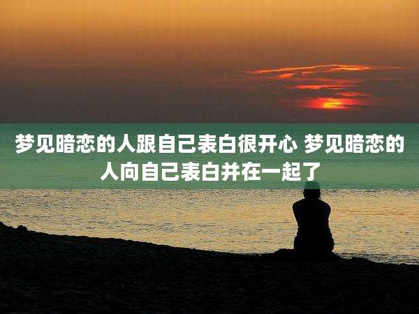 梦见暗恋的人跟自己表白很开心 梦见暗恋的人向自己表白并在一起了