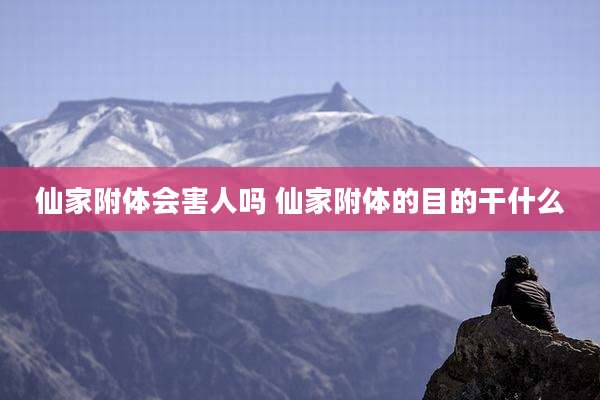 仙家附体会害人吗 仙家附体的目的干什么