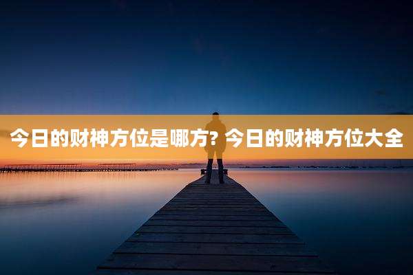 今日的财神方位是哪方? 今日的财神方位大全