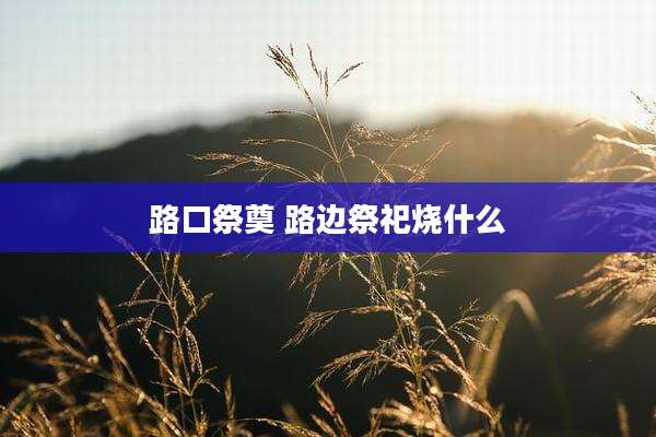 路口祭奠 路边祭祀烧什么