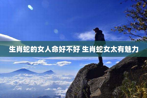 生肖蛇的女人命好不好 生肖蛇女太有魅力