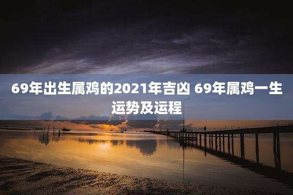 69年出生属鸡的2021年吉凶 69年属鸡一生运势及运程