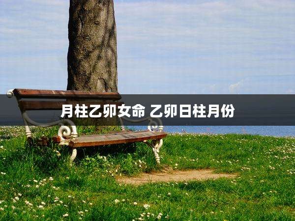 月柱乙卯女命 乙卯日柱月份