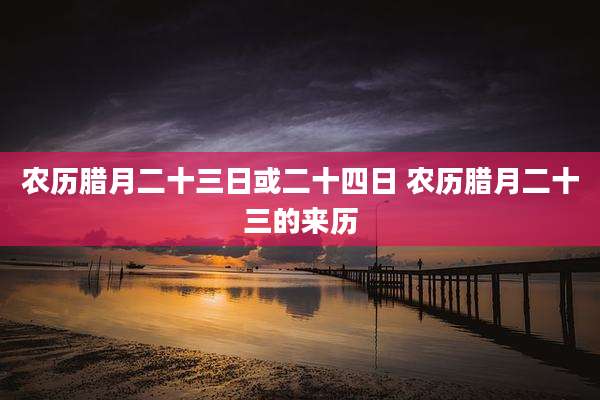 农历腊月二十三日或二十四日 农历腊月二十三的来历