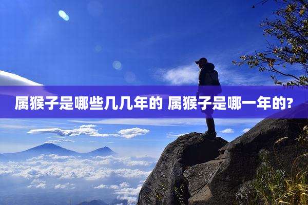 属猴子是哪些几几年的 属猴子是哪一年的?