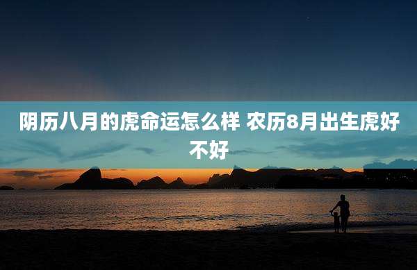 阴历八月的虎命运怎么样 农历8月出生虎好不好