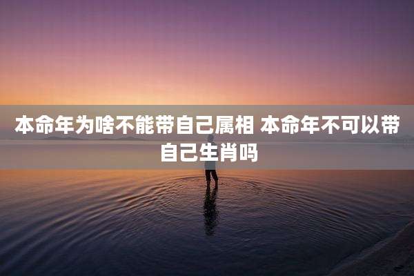 本命年为啥不能带自己属相 本命年不可以带自己生肖吗