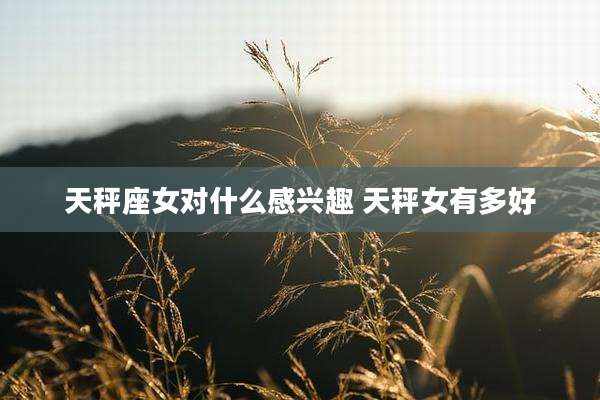 天秤座女对什么感兴趣 天秤女有多好