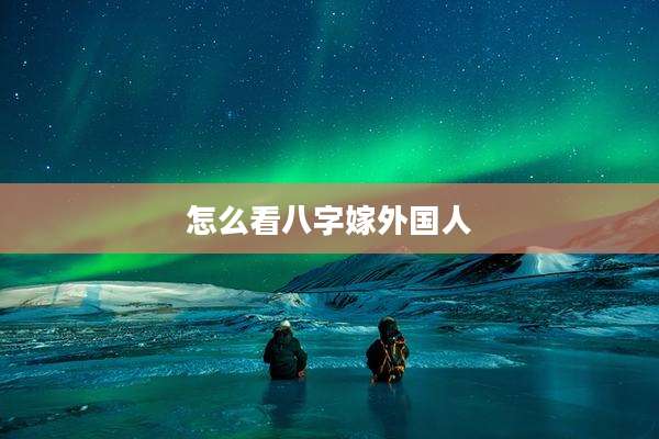 怎么看八字嫁外国人