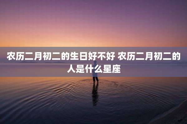 农历二月初二的生日好不好 农历二月初二的人是什么星座