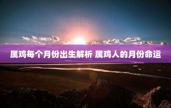 属鸡每个月份出生解析 属鸡人的月份命运