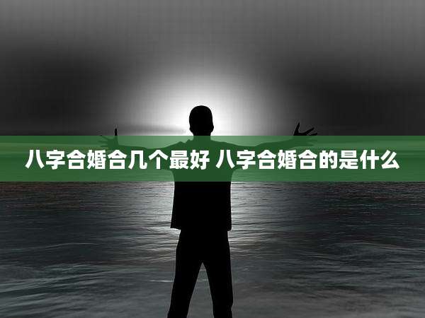 八字合婚合几个最好 八字合婚合的是什么