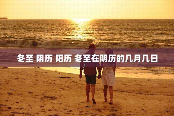 冬至 阴历 阳历 冬至在阴历的几月几日