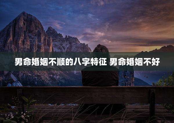 男命婚姻不顺的八字特征 男命婚姻不好