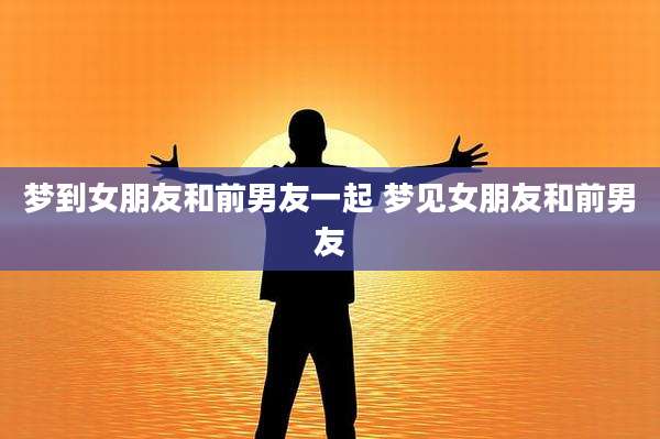 梦到女朋友和前男友一起 梦见女朋友和前男友