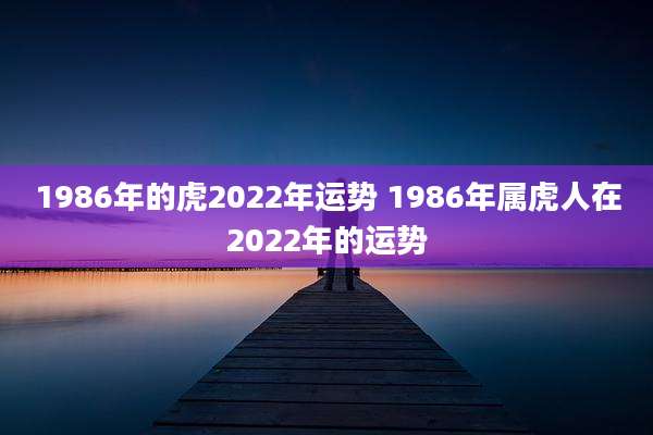 1986年的虎2022年运势 1986年属虎人在2022年的运势