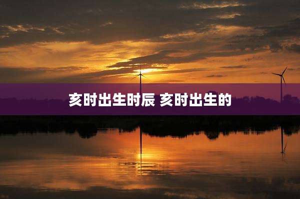 亥时出生时辰 亥时出生的