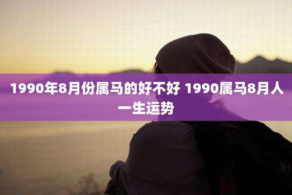 1990年8月份属马的好不好 1990属马8月人一生运势