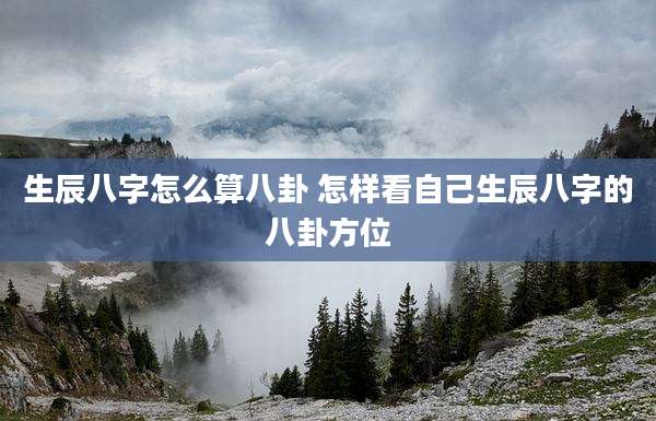 生辰八字怎么算八卦 怎样看自己生辰八字的八卦方位