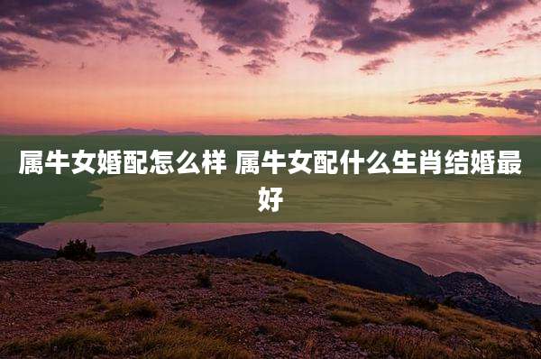 属牛女婚配怎么样 属牛女配什么生肖结婚最好
