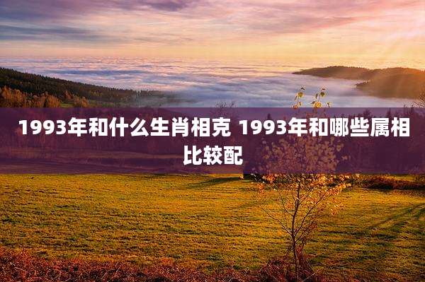 1993年和什么生肖相克 1993年和哪些属相比较配