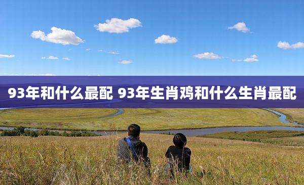 93年和什么最配 93年生肖鸡和什么生肖最配