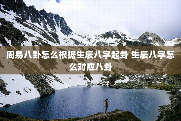 周易八卦怎么根据生辰八字起卦 生辰八字怎么对应八卦