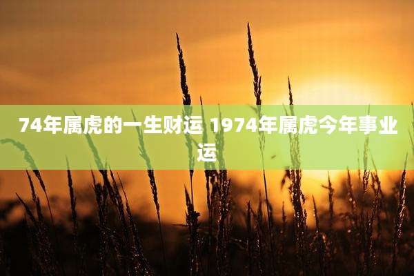 74年属虎的一生财运 1974年属虎今年事业运