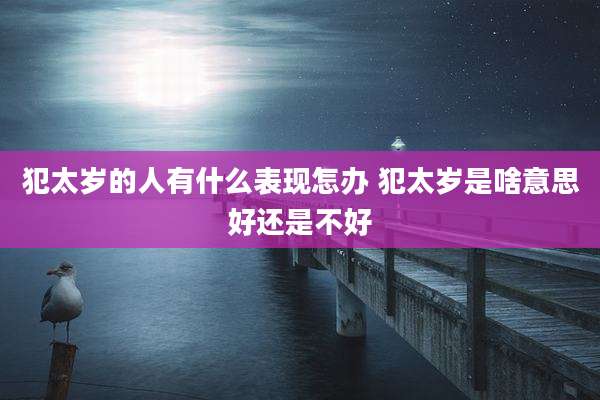 犯太岁的人有什么表现怎办 犯太岁是啥意思好还是不好