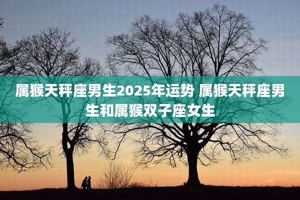 属猴天秤座男生2025年运势 属猴天秤座男生和属猴双子座女生