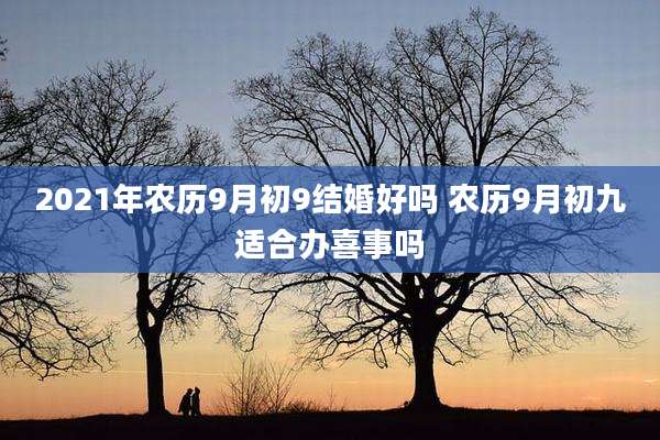 2021年农历9月初9结婚好吗 农历9月初九适合办喜事吗