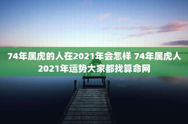74年属虎的人在2021年会怎样 74年属虎人2021年运势大家都找算命网