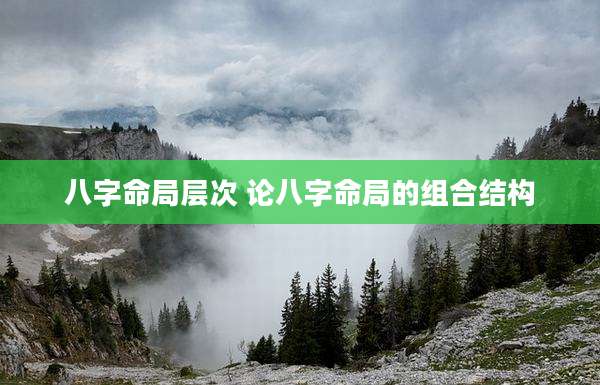 八字命局层次 论八字命局的组合结构