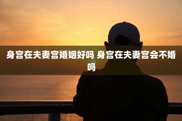 身宫在夫妻宫婚姻好吗 身宫在夫妻宫会不婚吗