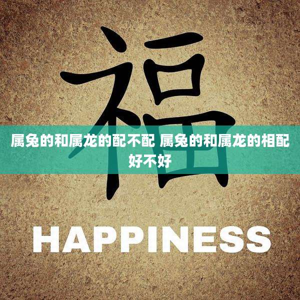 属兔的和属龙的配不配 属兔的和属龙的相配好不好