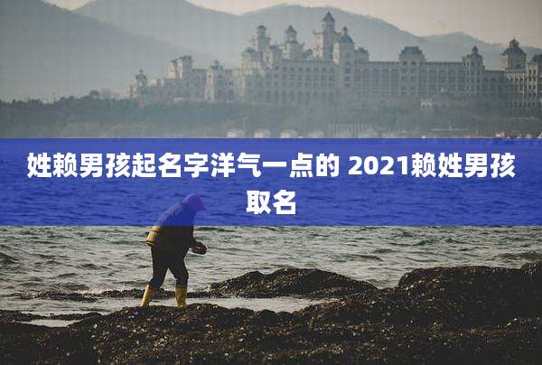 姓赖男孩起名字洋气一点的 2021赖姓男孩取名