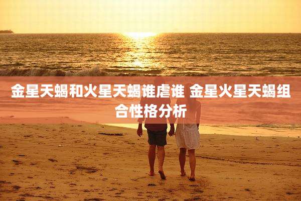 金星天蝎和火星天蝎谁虐谁 金星火星天蝎组合性格分析