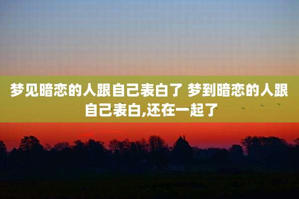 梦见暗恋的人跟自己表白了 梦到暗恋的人跟自己表白,还在一起了