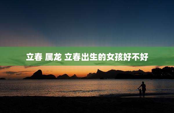 立春 属龙 立春出生的女孩好不好