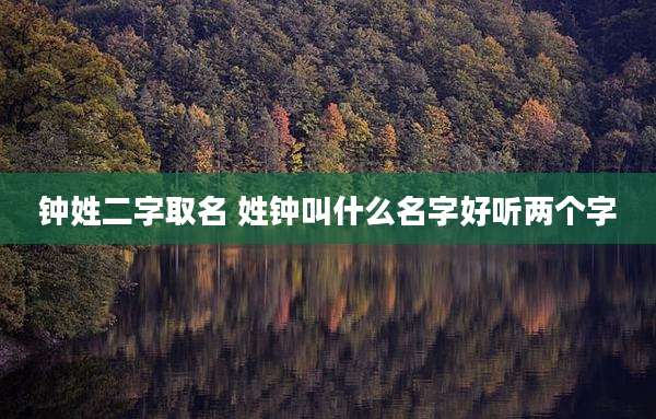 钟姓二字取名 姓钟叫什么名字好听两个字