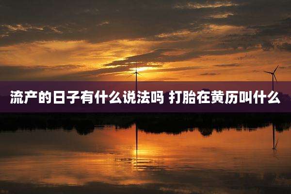 流产的日子有什么说法吗 打胎在黄历叫什么