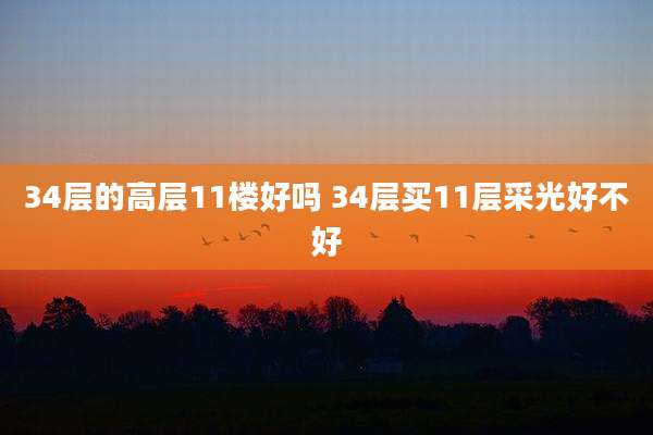 34层的高层11楼好吗 34层买11层采光好不好