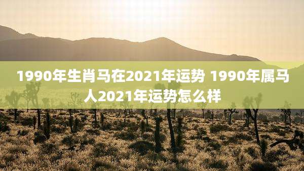 1990年生肖马在2021年运势 1990年属马人2021年运势怎么样