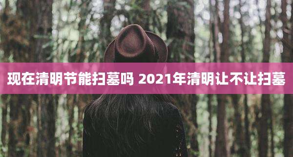现在清明节能扫墓吗 2021年清明让不让扫墓