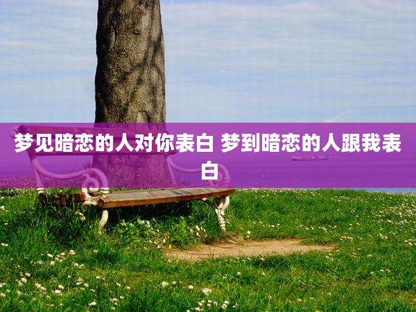 梦见暗恋的人对你表白 梦到暗恋的人跟我表白