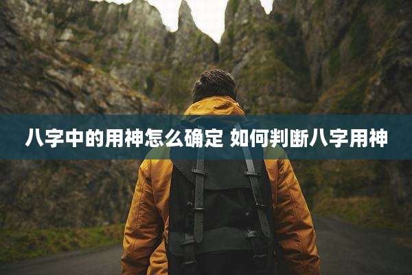 八字中的用神怎么确定 如何判断八字用神
