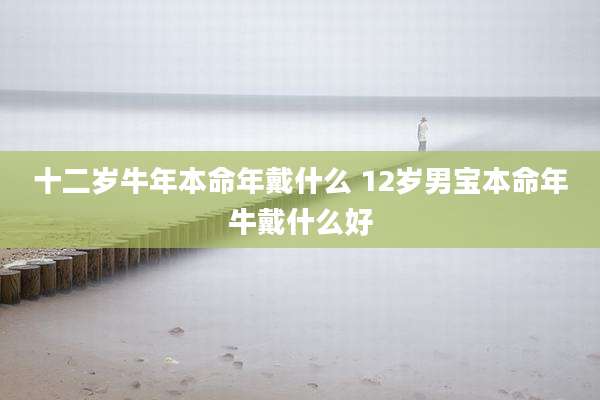 十二岁牛年本命年戴什么 12岁男宝本命年牛戴什么好