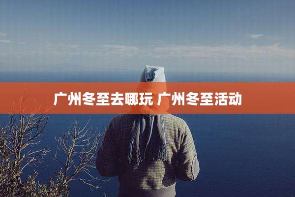 广州冬至去哪玩 广州冬至活动